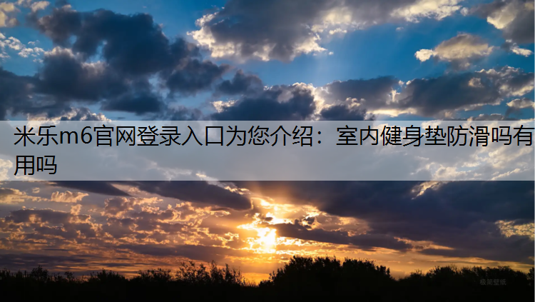 米乐m6官网登录入口为您介绍：室内健身垫防滑吗有用吗