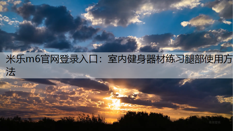 米乐m6官网登录入口：室内健身器材练习腿部使用方法