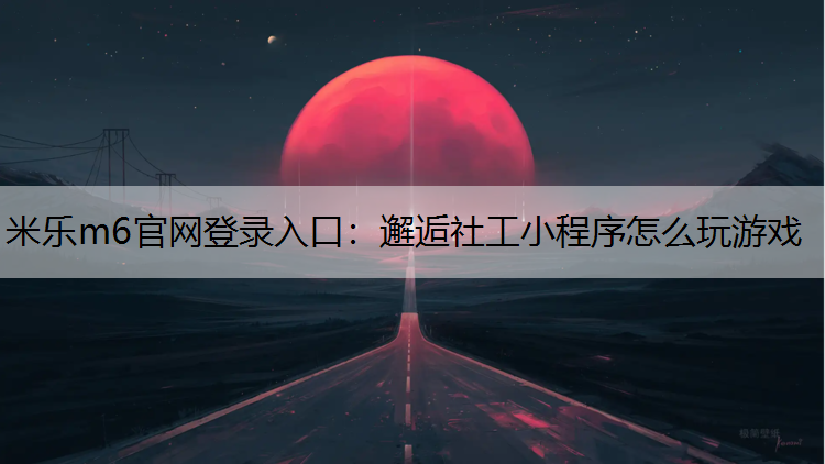 米乐m6官网登录入口：邂逅社工小程序怎么玩游戏